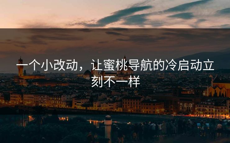 一个小改动，让蜜桃导航的冷启动立刻不一样