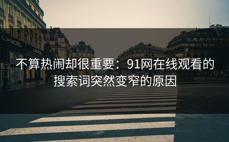 不算热闹却很重要:91网在线观看的搜索词突然变窄的原因 不算热闹却很重要:91网在线观看的搜索词突然变窄的原因
