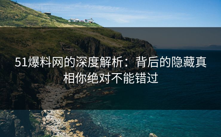 51爆料网的深度解析：背后的隐藏真相你绝对不能错过