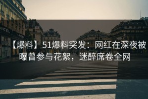 【爆料】51爆料突发：网红在深夜被曝曾参与花絮，迷醉席卷全网