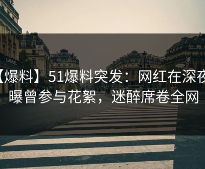 【爆料】51爆料突发：网红在深夜被曝曾参与花絮，迷醉席卷全网