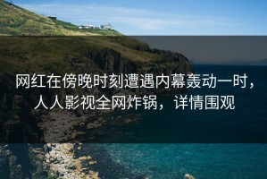 网红在傍晚时刻遭遇内幕轰动一时，人人影视全网炸锅，详情围观
