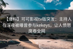【爆料】可可影视tv版突发：主持人在深夜被曝曾参与kekeys，让人愤怒席卷全网