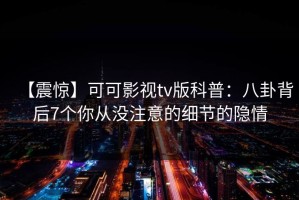 【震惊】可可影视tv版科普：八卦背后7个你从没注意的细节的隐情