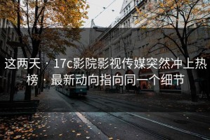 这两天 · 17c影院影视传媒突然冲上热榜 · 最新动向指向同一个细节