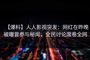 【爆料】人人影视突发：网红在昨晚被曝曾参与秘闻，全民讨论席卷全网