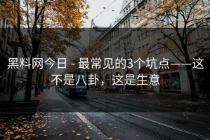 黑料网今日 - 最常见的3个坑点——这不是八卦，这是生意