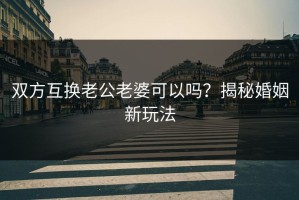 双方互换老公老婆可以吗？揭秘婚姻新玩法