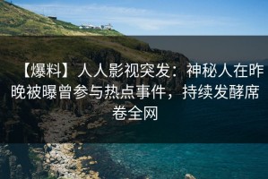 【爆料】人人影视突发：神秘人在昨晚被曝曾参与热点事件，持续发酵席卷全网