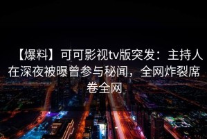 【爆料】可可影视tv版突发：主持人在深夜被曝曾参与秘闻，全网炸裂席卷全网