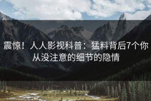 震惊！人人影视科普：猛料背后7个你从没注意的细节的隐情