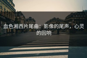 血色湘西片尾曲：影像的尾声，心灵的回响