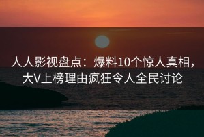 人人影视盘点：爆料10个惊人真相，大V上榜理由疯狂令人全民讨论