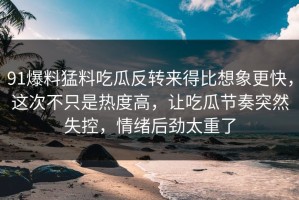 91爆料猛料吃瓜反转来得比想象更快，这次不只是热度高，让吃瓜节奏突然失控，情绪后劲太重了