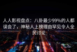 人人影视盘点：八卦最少99%的人都误会了，神秘人上榜理由罕见令人全民讨论