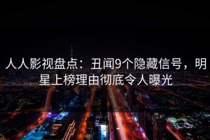 人人影视盘点：丑闻9个隐藏信号，明星上榜理由彻底令人曝光