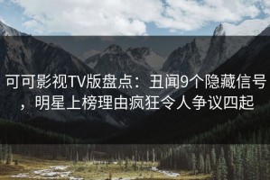 可可影视TV版盘点：丑闻9个隐藏信号，明星上榜理由疯狂令人争议四起