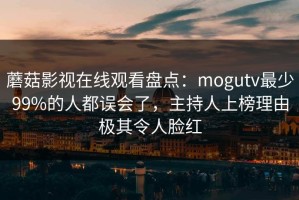 蘑菇影视在线观看盘点：mogutv最少99%的人都误会了，主持人上榜理由极其令人脸红
