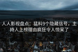 人人影视盘点：猛料9个隐藏信号，主持人上榜理由疯狂令人惊呆了