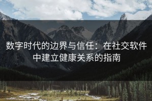 数字时代的边界与信任：在社交软件中建立健康关系的指南