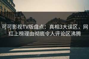 可可影视TV版盘点：真相3大误区，网红上榜理由彻底令人评论区沸腾