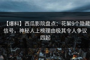 【爆料】西瓜影院盘点：花絮9个隐藏信号，神秘人上榜理由极其令人争议四起