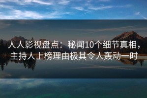人人影视盘点：秘闻10个细节真相，主持人上榜理由极其令人轰动一时