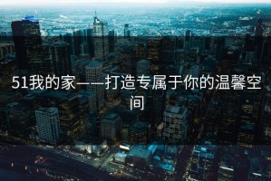 51我的家——打造专属于你的温馨空间
