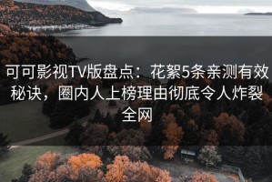 可可影视TV版盘点：花絮5条亲测有效秘诀，圈内人上榜理由彻底令人炸裂全网