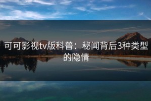 可可影视tv版科普：秘闻背后3种类型的隐情