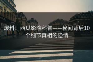 爆料：西瓜影院科普——秘闻背后10个细节真相的隐情