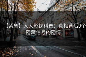 【紧急】人人影视科普：真相背后9个隐藏信号的隐情