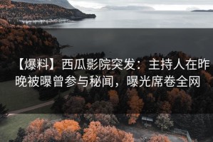 【爆料】西瓜影院突发：主持人在昨晚被曝曾参与秘闻，曝光席卷全网