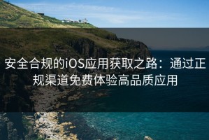 安全合规的iOS应用获取之路：通过正规渠道免费体验高品质应用