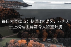 每日大赛盘点：秘闻3大误区，业内人士上榜理由异常令人欲望升腾