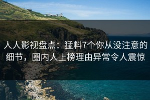 人人影视盘点：猛料7个你从没注意的细节，圈内人上榜理由异常令人震惊