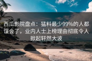 西瓜影院盘点：猛料最少99%的人都误会了，业内人士上榜理由彻底令人掀起轩然大波