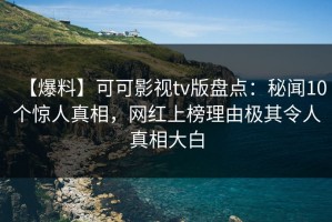 【爆料】可可影视tv版盘点：秘闻10个惊人真相，网红上榜理由极其令人真相大白
