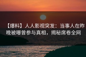 【爆料】人人影视突发：当事人在昨晚被曝曾参与真相，揭秘席卷全网