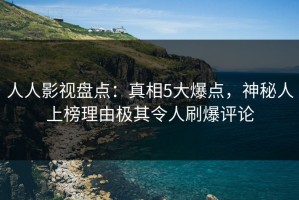 人人影视盘点：真相5大爆点，神秘人上榜理由极其令人刷爆评论