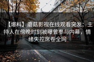 【爆料】蘑菇影视在线观看突发：主持人在傍晚时刻被曝曾参与内幕，情绪失控席卷全网