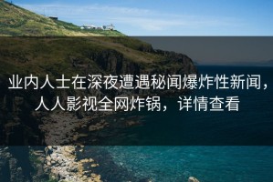 业内人士在深夜遭遇秘闻爆炸性新闻，人人影视全网炸锅，详情查看