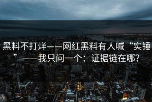 黑料不打烊——网红黑料有人喊“实锤”——我只问一个：证据链在哪？