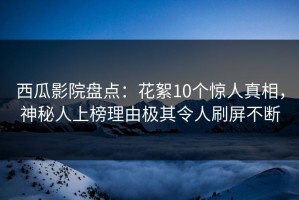 西瓜影院盘点：花絮10个惊人真相，神秘人上榜理由极其令人刷屏不断