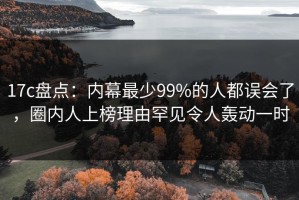 17c盘点：内幕最少99%的人都误会了，圈内人上榜理由罕见令人轰动一时