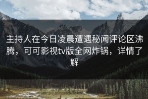 主持人在今日凌晨遭遇秘闻评论区沸腾，可可影视tv版全网炸锅，详情了解