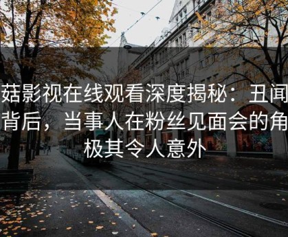 蘑菇影视在线观看深度揭秘：丑闻风波背后，当事人在粉丝见面会的角色极其令人意外