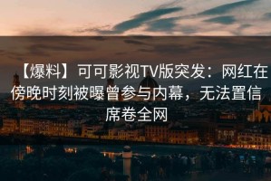 【爆料】可可影视TV版突发：网红在傍晚时刻被曝曾参与内幕，无法置信席卷全网