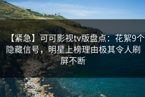 【紧急】可可影视tv版盘点：花絮9个隐藏信号，明星上榜理由极其令人刷屏不断