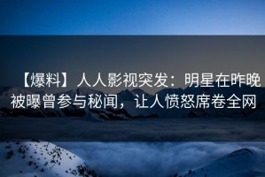 【爆料】人人影视突发：明星在昨晚被曝曾参与秘闻，让人愤怒席卷全网